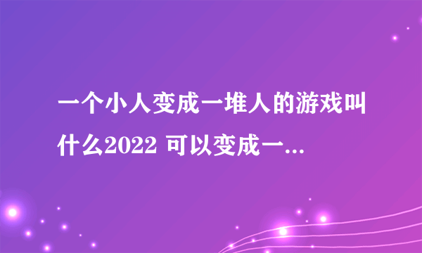 一个小人变成一堆人的游戏叫什么2022 可以变成一堆小人的游戏排行榜