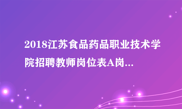 2018江苏食品药品职业技术学院招聘教师岗位表A岗位空额情况公告