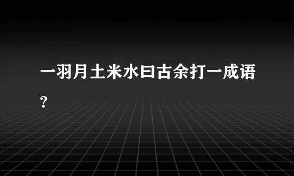 一羽月土米水曰古余打一成语？