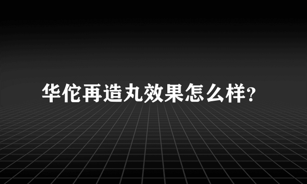 华佗再造丸效果怎么样？