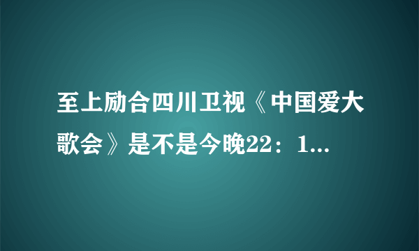 至上励合四川卫视《中国爱大歌会》是不是今晚22：18分播出至上励合的部分？是不是只有远队出？