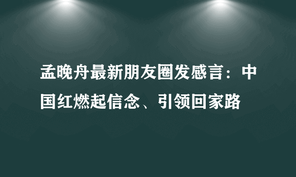 孟晚舟最新朋友圈发感言：中国红燃起信念、引领回家路