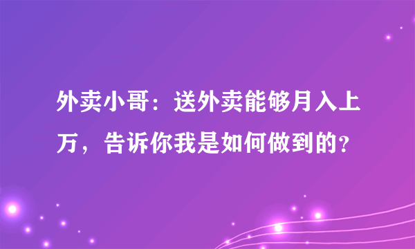 外卖小哥：送外卖能够月入上万，告诉你我是如何做到的？