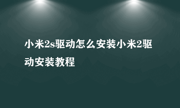 小米2s驱动怎么安装小米2驱动安装教程