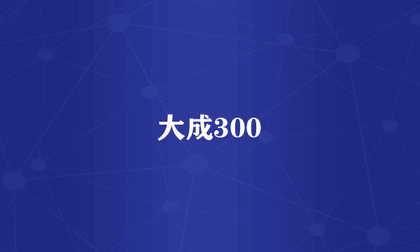 大成300