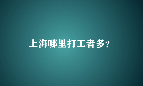 上海哪里打工者多？