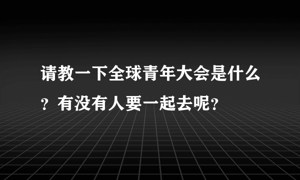 请教一下全球青年大会是什么？有没有人要一起去呢？