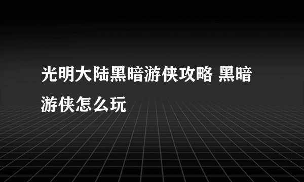 光明大陆黑暗游侠攻略 黑暗游侠怎么玩