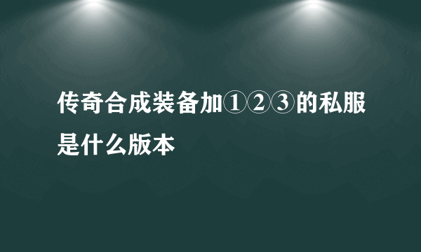 传奇合成装备加①②③的私服是什么版本