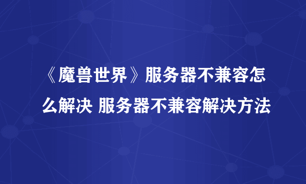 《魔兽世界》服务器不兼容怎么解决 服务器不兼容解决方法