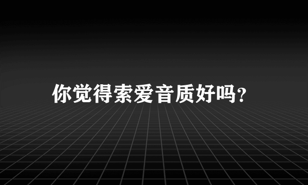 你觉得索爱音质好吗？