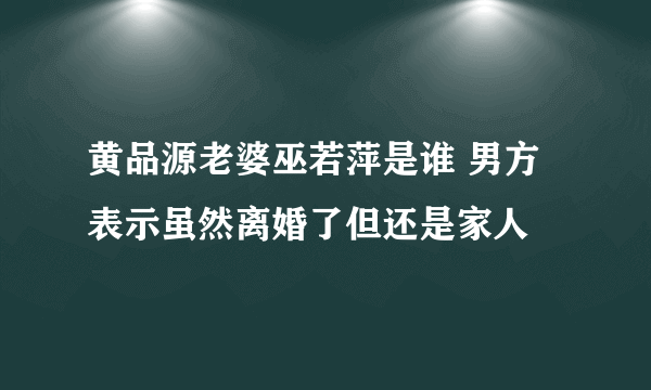 黄品源老婆巫若萍是谁 男方表示虽然离婚了但还是家人