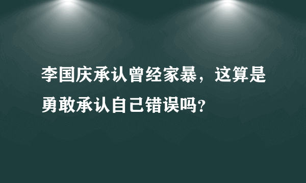 李国庆承认曾经家暴，这算是勇敢承认自己错误吗？