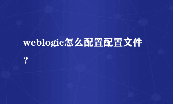 weblogic怎么配置配置文件？