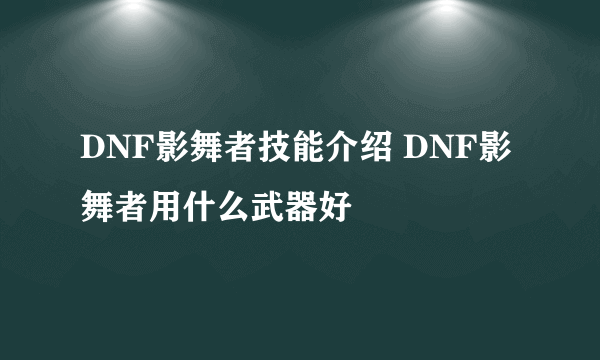 DNF影舞者技能介绍 DNF影舞者用什么武器好