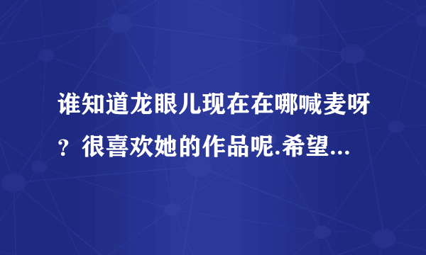 谁知道龙眼儿现在在哪喊麦呀？很喜欢她的作品呢.希望知道的可以告诉我！！谢谢啦！！！