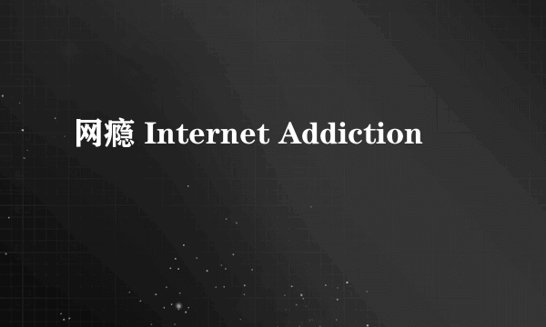 网瘾 Internet Addiction