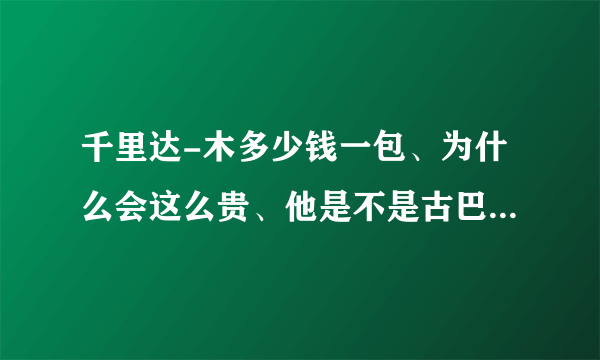 千里达-木多少钱一包、为什么会这么贵、他是不是古巴的烟？拜托各位了 3Q