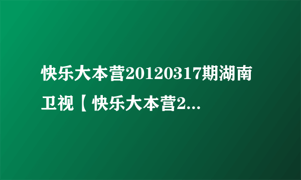 快乐大本营20120317期湖南卫视【快乐大本营20120317】直播综艺视频