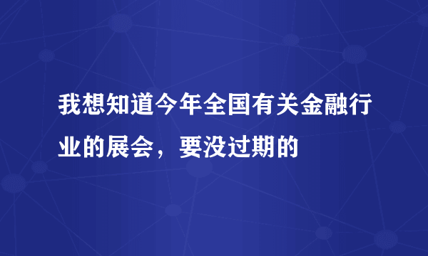 我想知道今年全国有关金融行业的展会，要没过期的