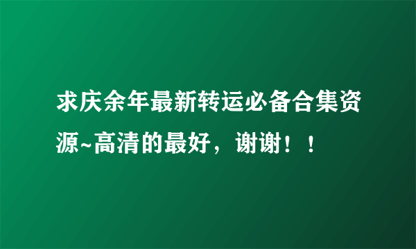 求庆余年最新转运必备合集资源~高清的最好，谢谢！！