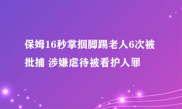 保姆16秒掌掴脚踢老人6次被批捕 涉嫌虐待被看护人罪