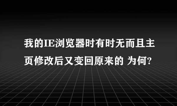 我的IE浏览器时有时无而且主页修改后又变回原来的 为何?