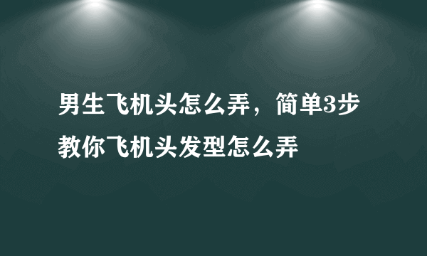 男生飞机头怎么弄，简单3步教你飞机头发型怎么弄