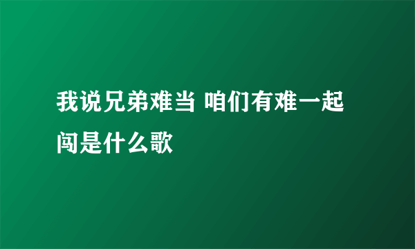 我说兄弟难当 咱们有难一起闯是什么歌