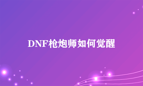 DNF枪炮师如何觉醒