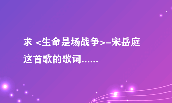 求 <生命是场战争>-宋岳庭 这首歌的歌词......