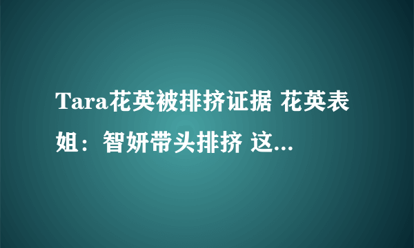 Tara花英被排挤证据 花英表姐：智妍带头排挤 这是真实的么