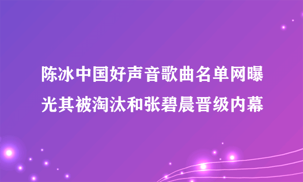 陈冰中国好声音歌曲名单网曝光其被淘汰和张碧晨晋级内幕