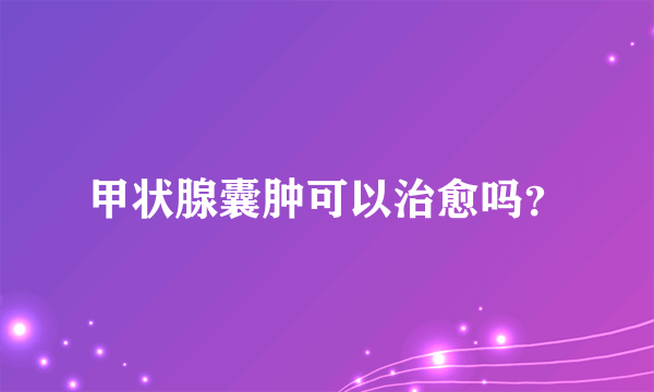 甲状腺囊肿可以治愈吗？