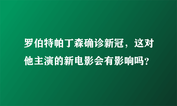 罗伯特帕丁森确诊新冠，这对他主演的新电影会有影响吗？