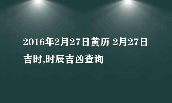 2016年2月27日黄历 2月27日吉时,时辰吉凶查询