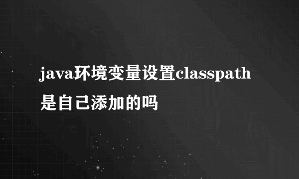 java环境变量设置classpath是自己添加的吗