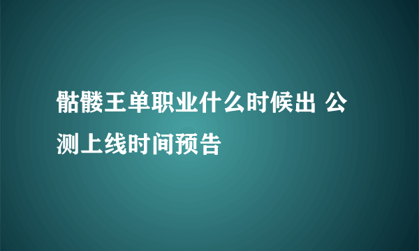 骷髅王单职业什么时候出 公测上线时间预告