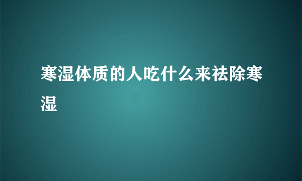 寒湿体质的人吃什么来祛除寒湿