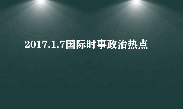 2017.1.7国际时事政治热点