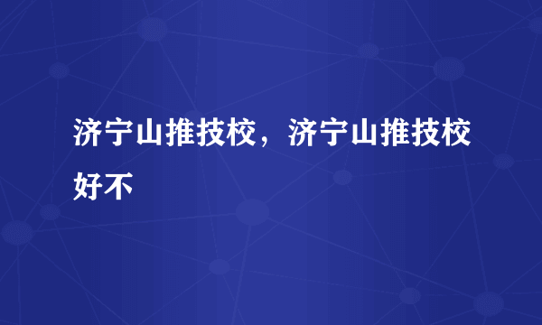 济宁山推技校，济宁山推技校好不