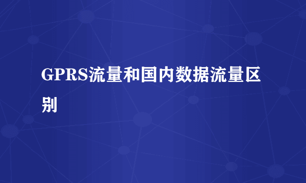 GPRS流量和国内数据流量区别