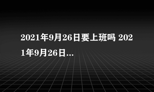 2021年9月26日要上班吗 2021年9月26日上班还是放假