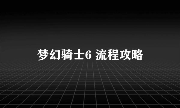 梦幻骑士6 流程攻略