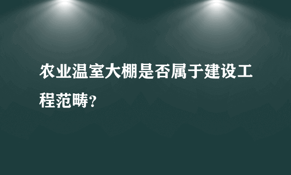 农业温室大棚是否属于建设工程范畴？