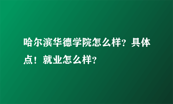 哈尔滨华德学院怎么样？具体点！就业怎么样？