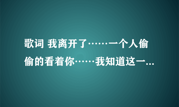 歌词 我离开了……一个人偷偷的看着你……我知道这一刻主角不是我……坚强的笑……当游戏…… 求