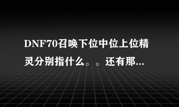 DNF70召唤下位中位上位精灵分别指什么。。还有那么多技能格子也放不下，难道都手搓么。。