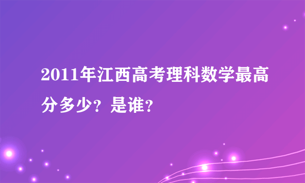 2011年江西高考理科数学最高分多少？是谁？