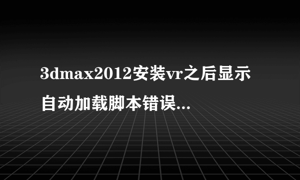 3dmax2012安装vr之后显示自动加载脚本错误怎么处理